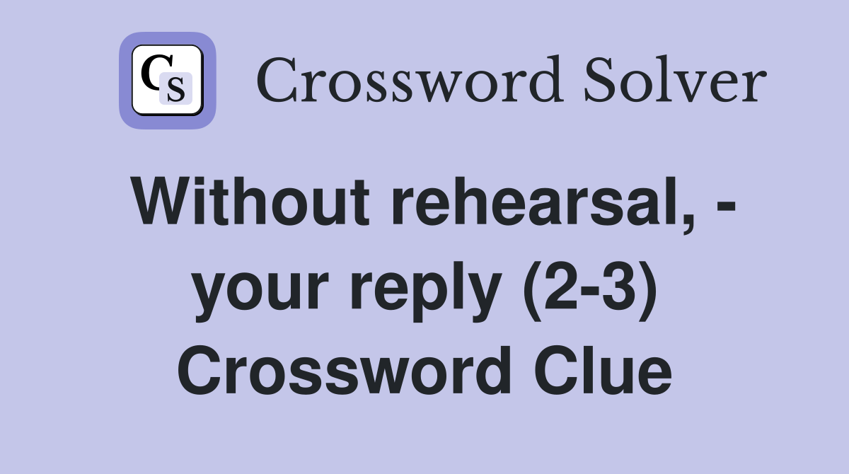 Without rehearsal, - your reply (2-3) Crossword Clue