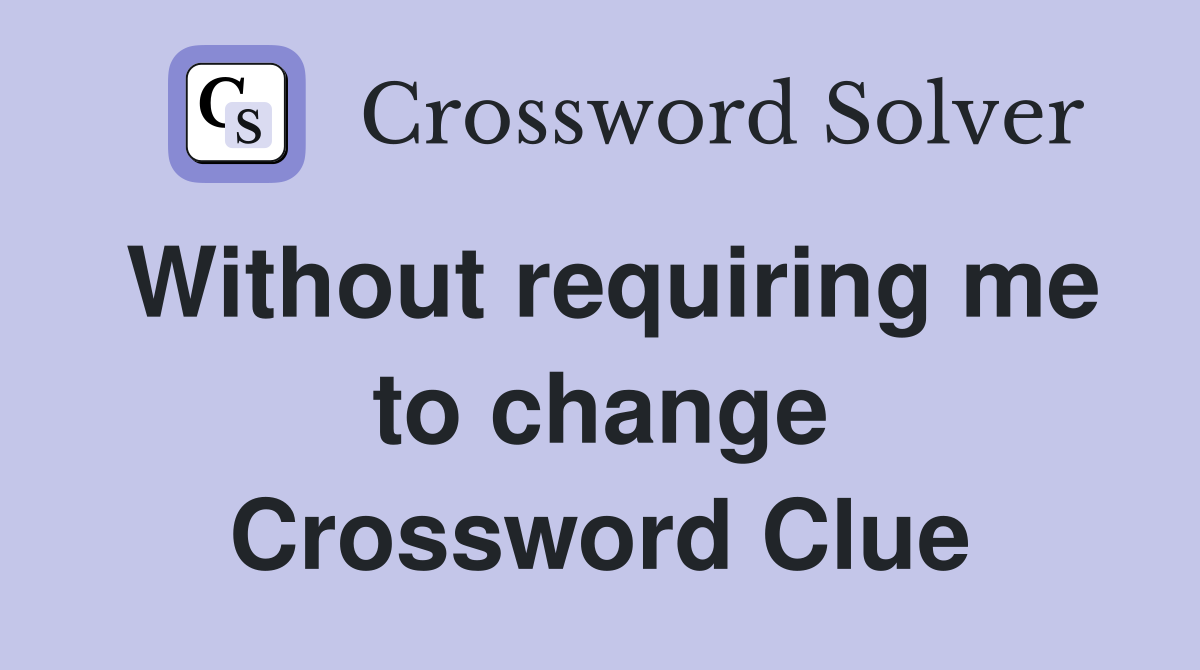 Without requiring me to change Crossword Clue