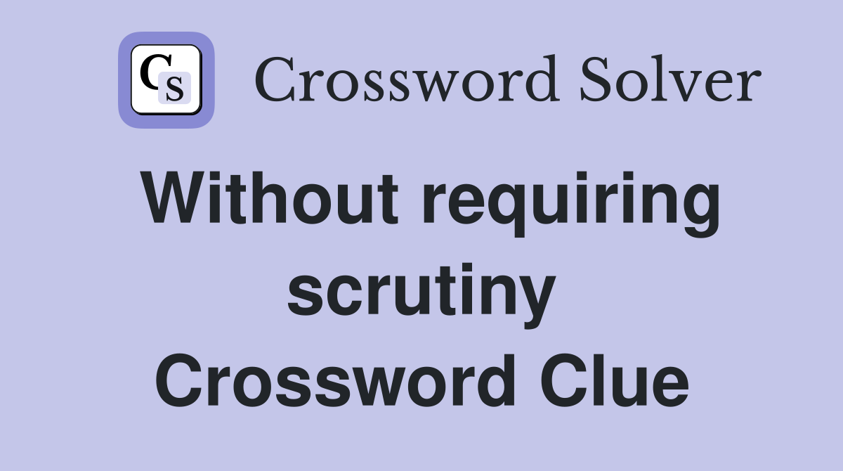 Without requiring scrutiny Crossword Clue