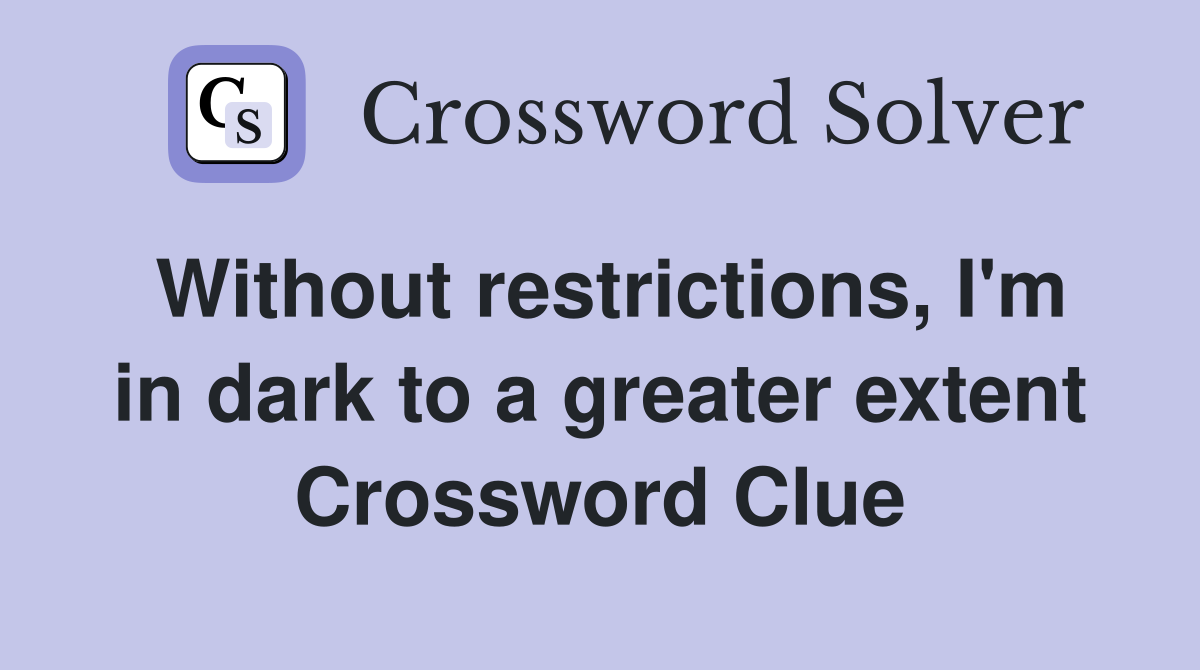Without restrictions, I'm in dark to a greater extent Crossword Clue