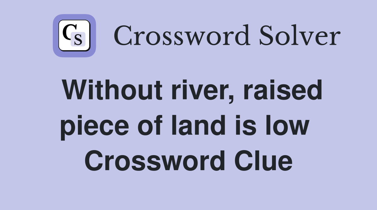 Without river, raised piece of land is low  Crossword Clue