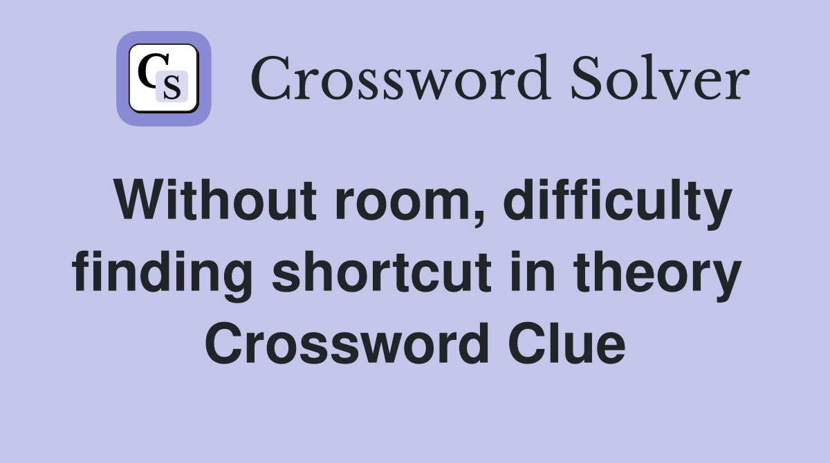 Without room, difficulty finding shortcut in theory  Crossword Clue