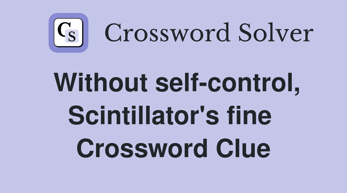 Without self-control, Scintillator's fine  Crossword Clue
