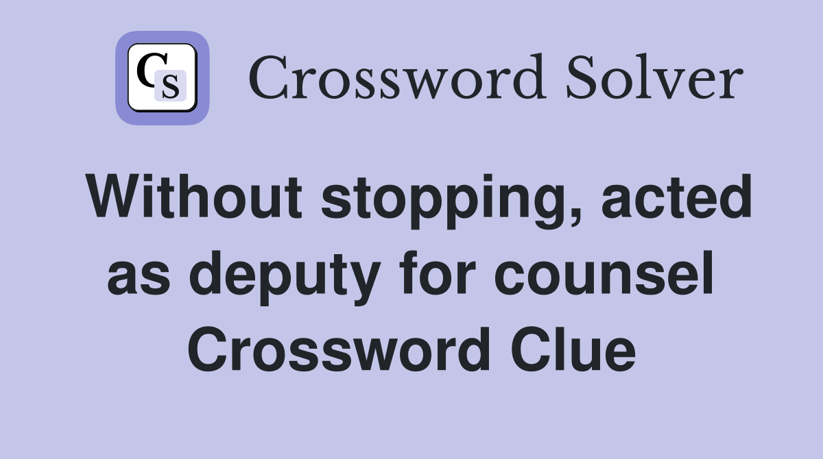 Without stopping, acted as deputy for counsel Crossword Clue