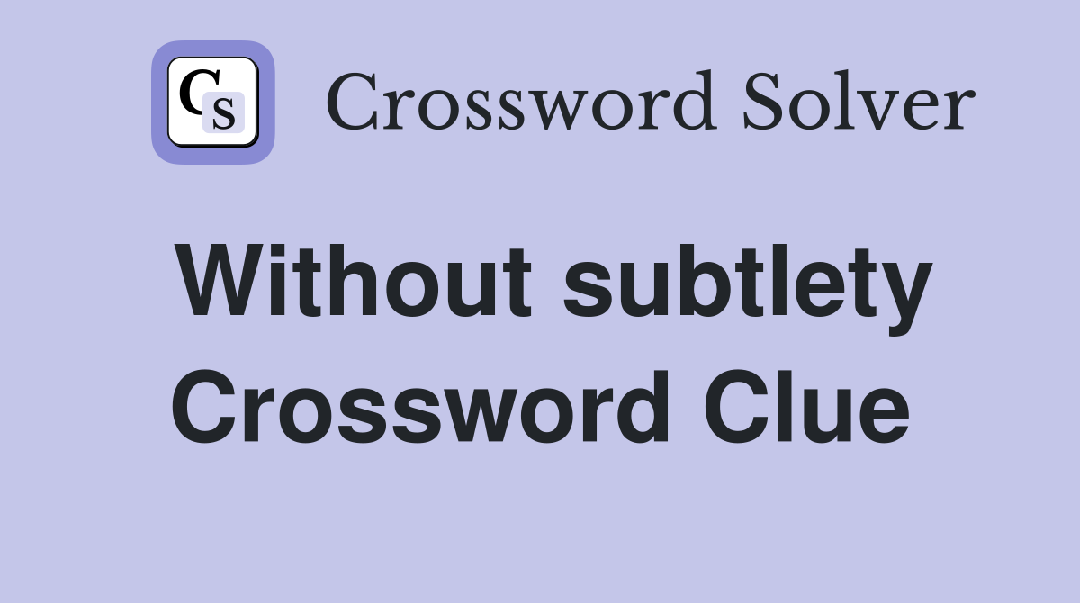 Without subtlety Crossword Clue