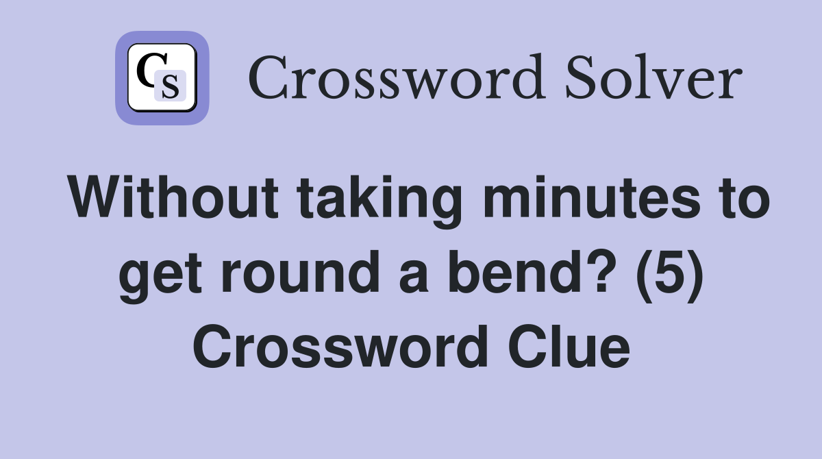 Without taking minutes to get round a bend? (5) Crossword Clue