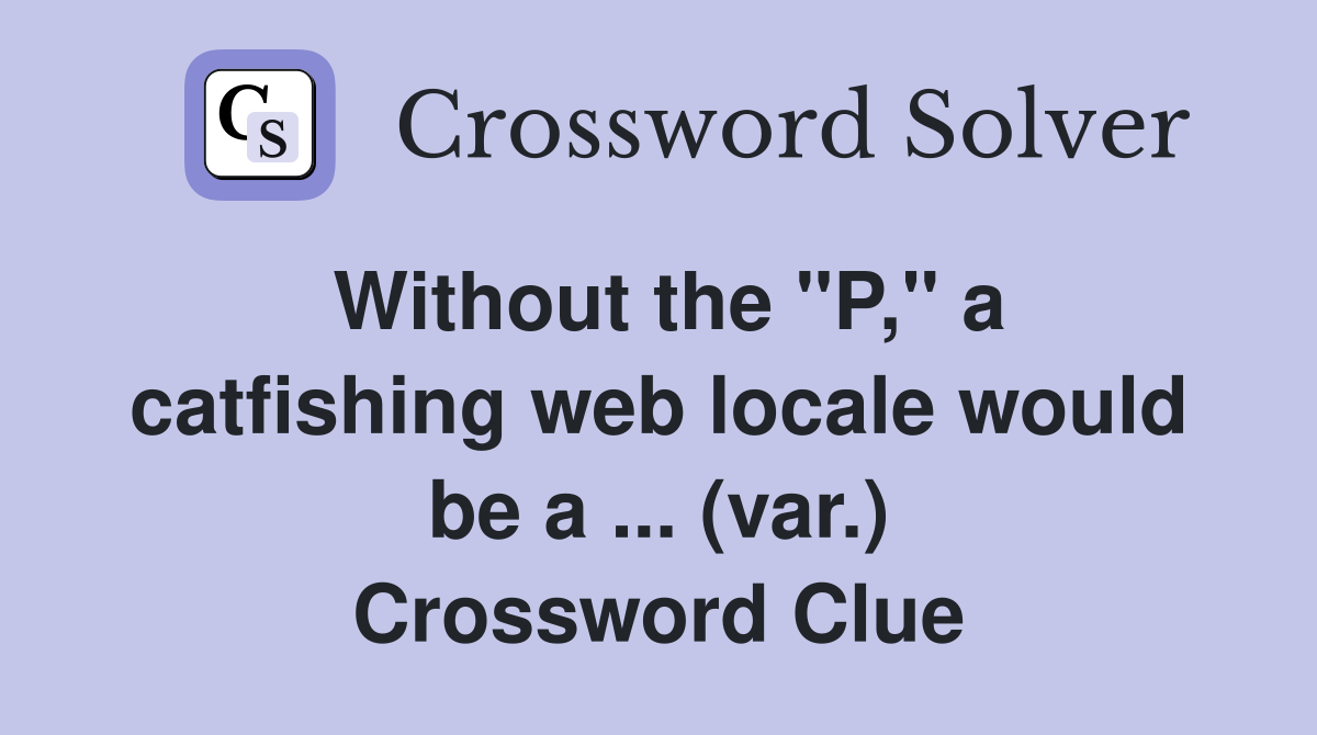 Without the "P," a catfishing web locale would be a ... (var.) Crossword Clue