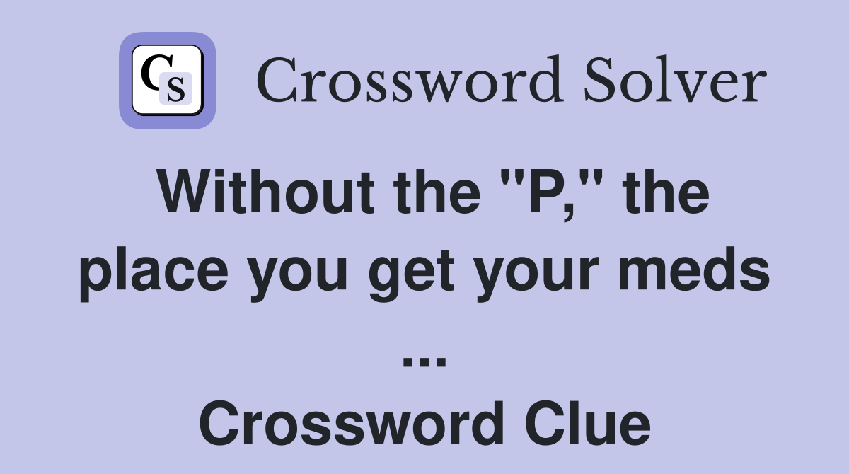 Without the "P," the place you get your meds ... Crossword Clue