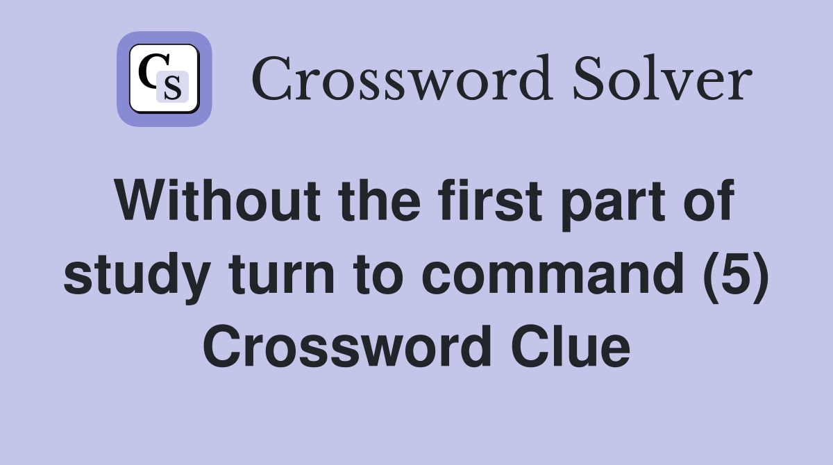 Without the first part of study turn to command (5) Crossword Clue