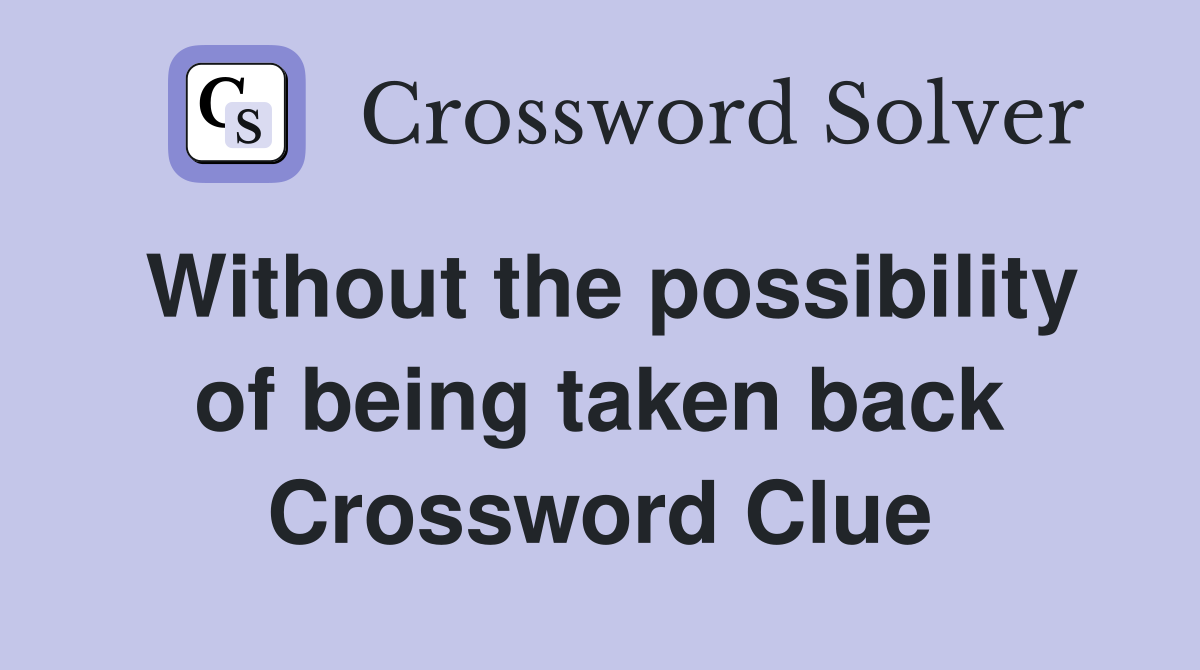 Without the possibility of being taken back Crossword Clue