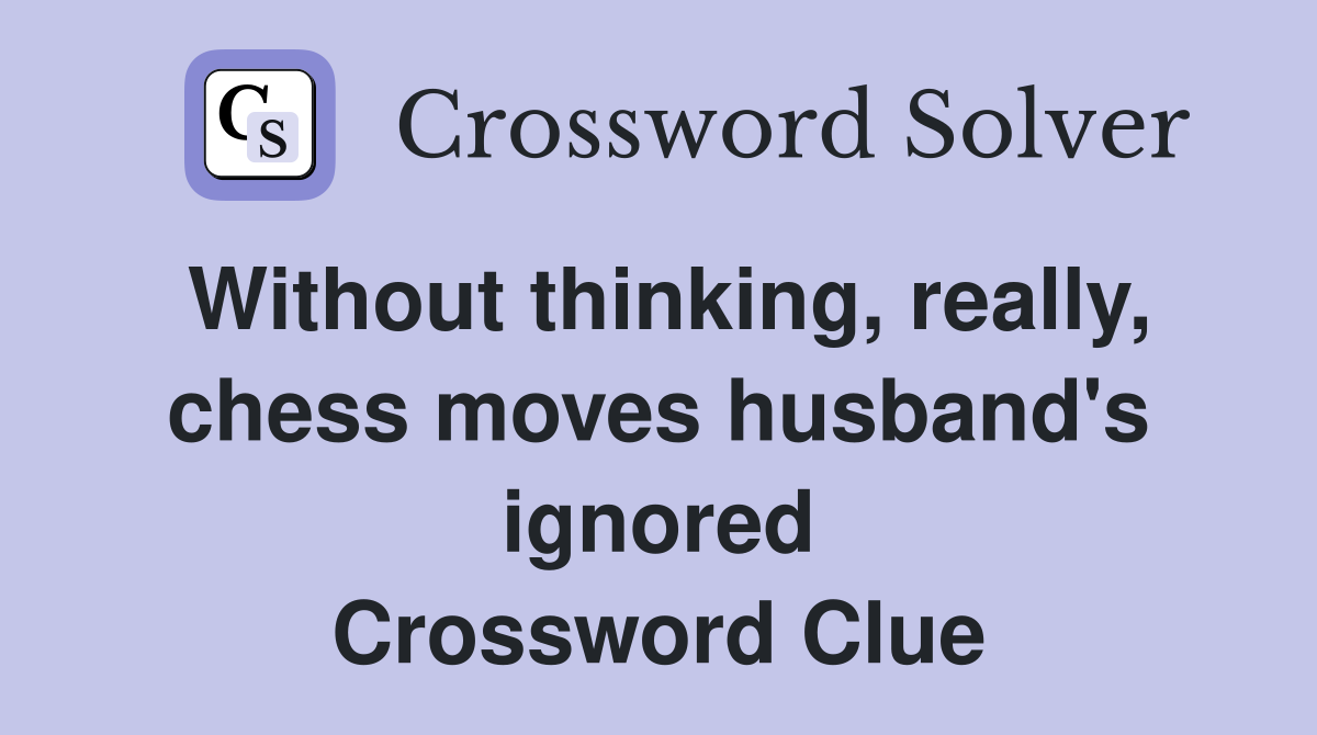 Without thinking, really, chess moves husband's ignored Crossword Clue