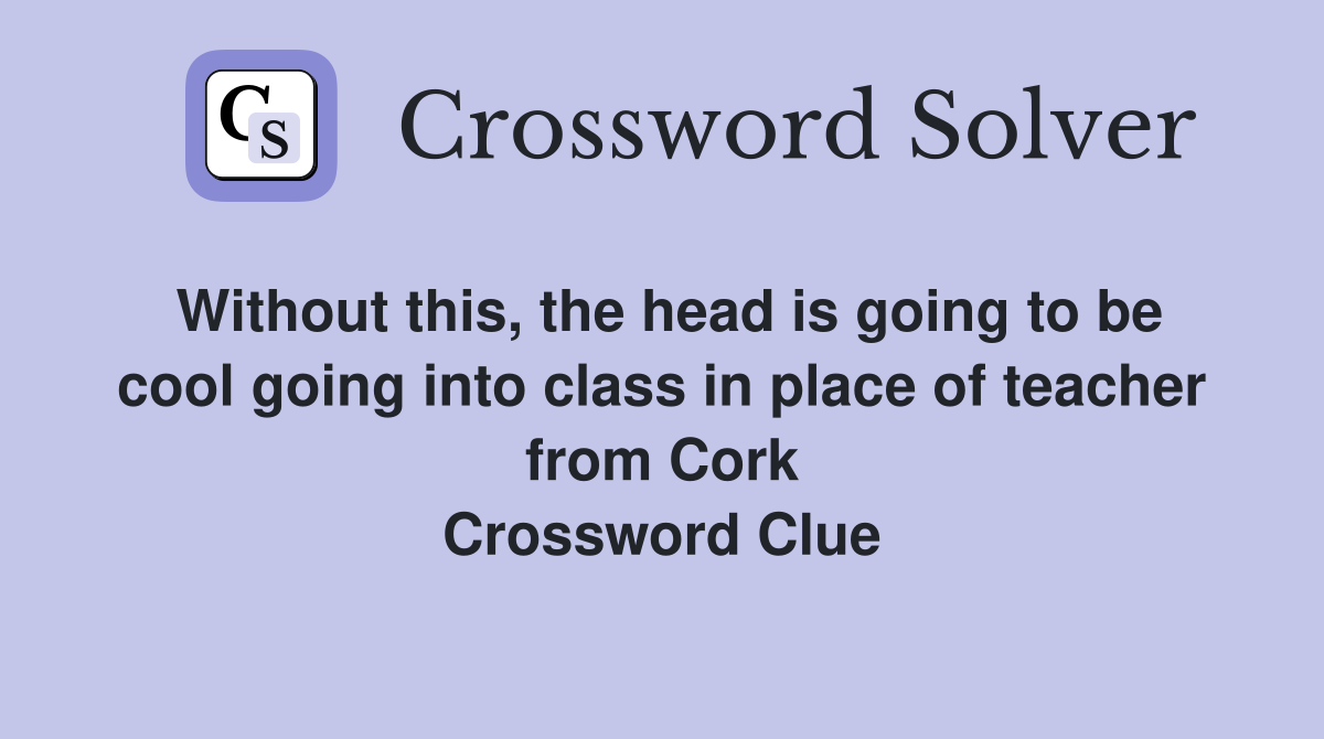 Without this, the head is going to be cool going into class in place of teacher from Cork Crossword Clue