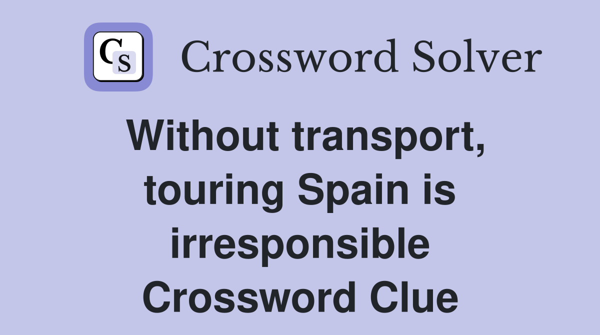 Without transport, touring Spain is irresponsible Crossword Clue