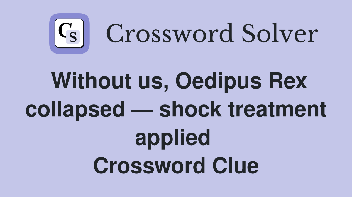 Without us, Oedipus Rex collapsed — shock treatment applied  Crossword Clue