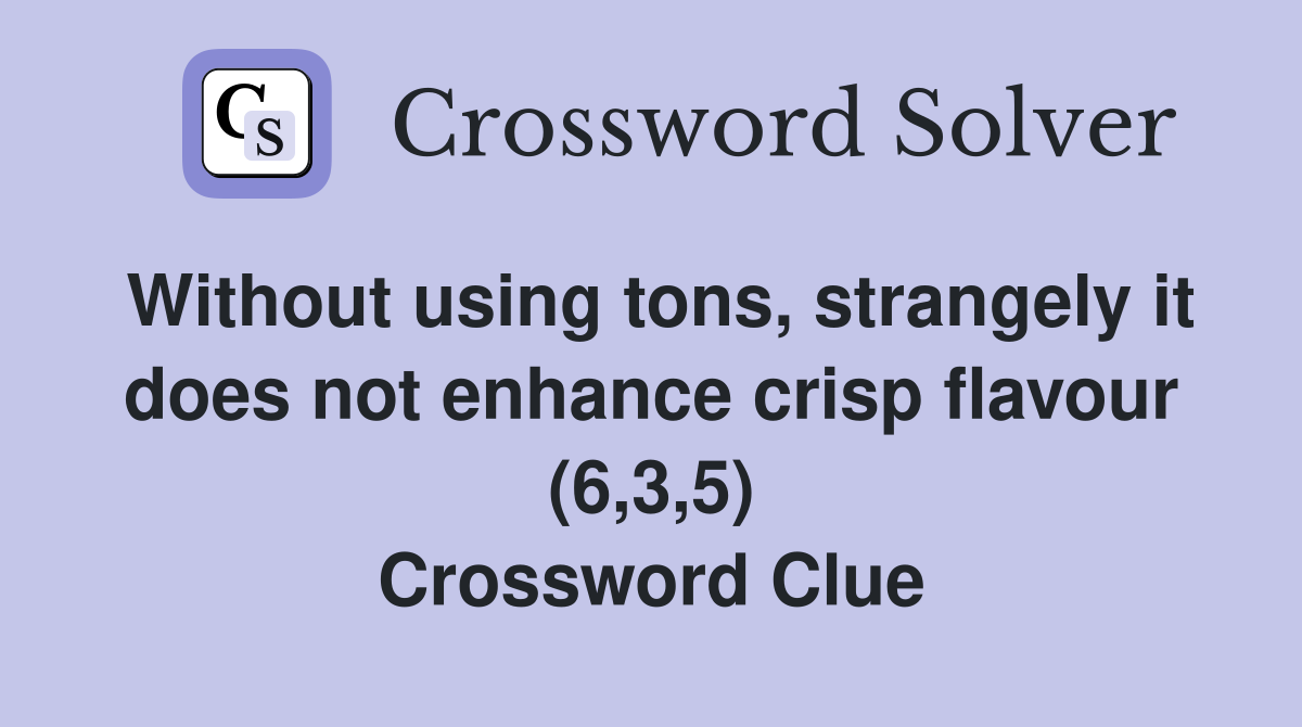 Without using tons, strangely it does not enhance crisp flavour (6,3,5) Crossword Clue
