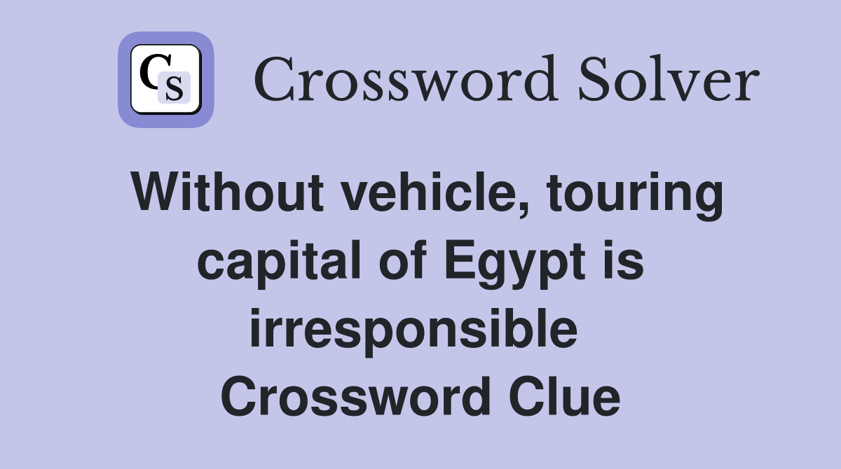 Without vehicle, touring capital of Egypt is irresponsible  Crossword Clue