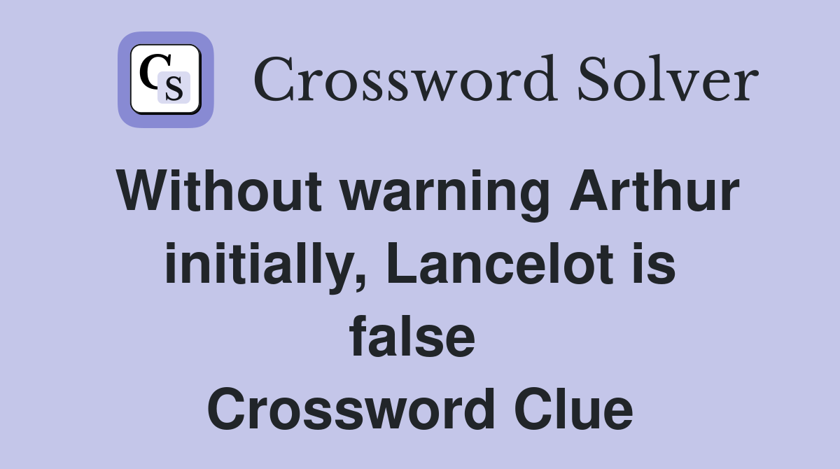 Without warning Arthur initially, Lancelot is false  Crossword Clue
