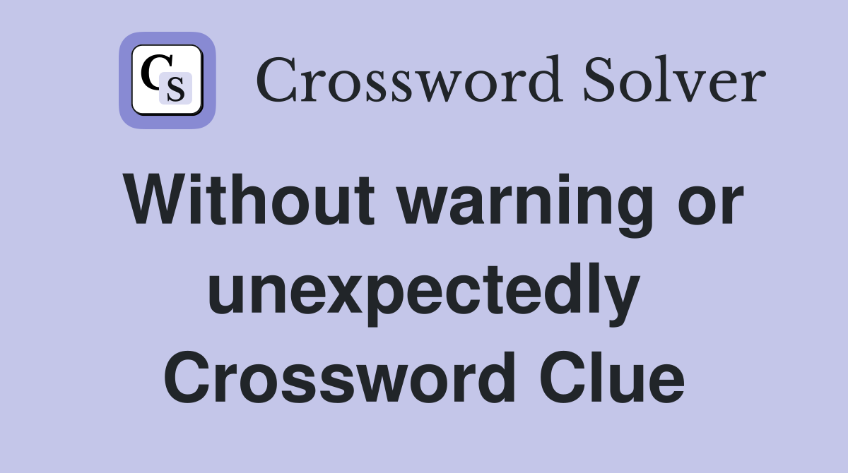 Without warning or unexpectedly Crossword Clue