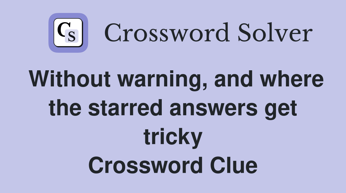 Without warning, and where the starred answers get tricky Crossword Clue