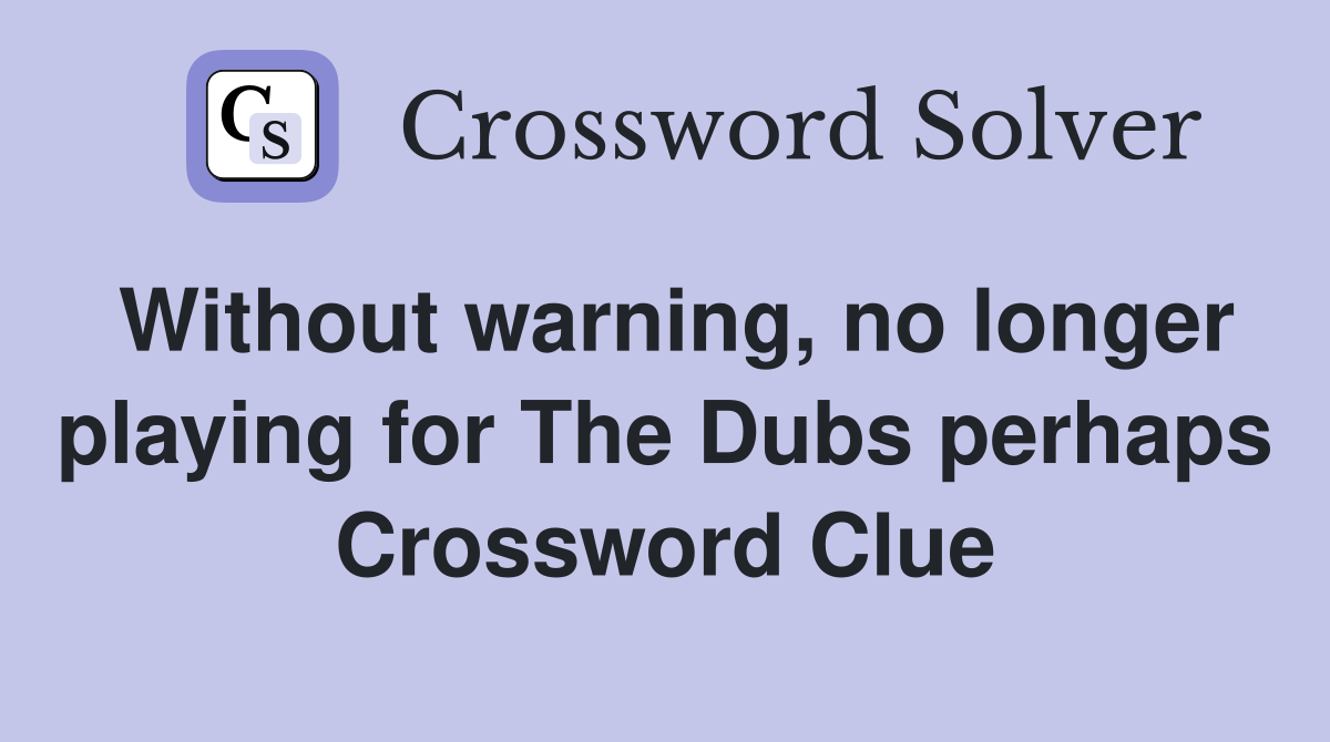 Without warning, no longer playing for The Dubs perhaps Crossword Clue