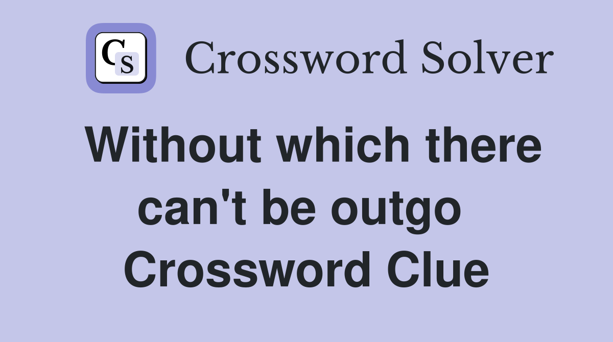 Without which there can't be outgo  Crossword Clue