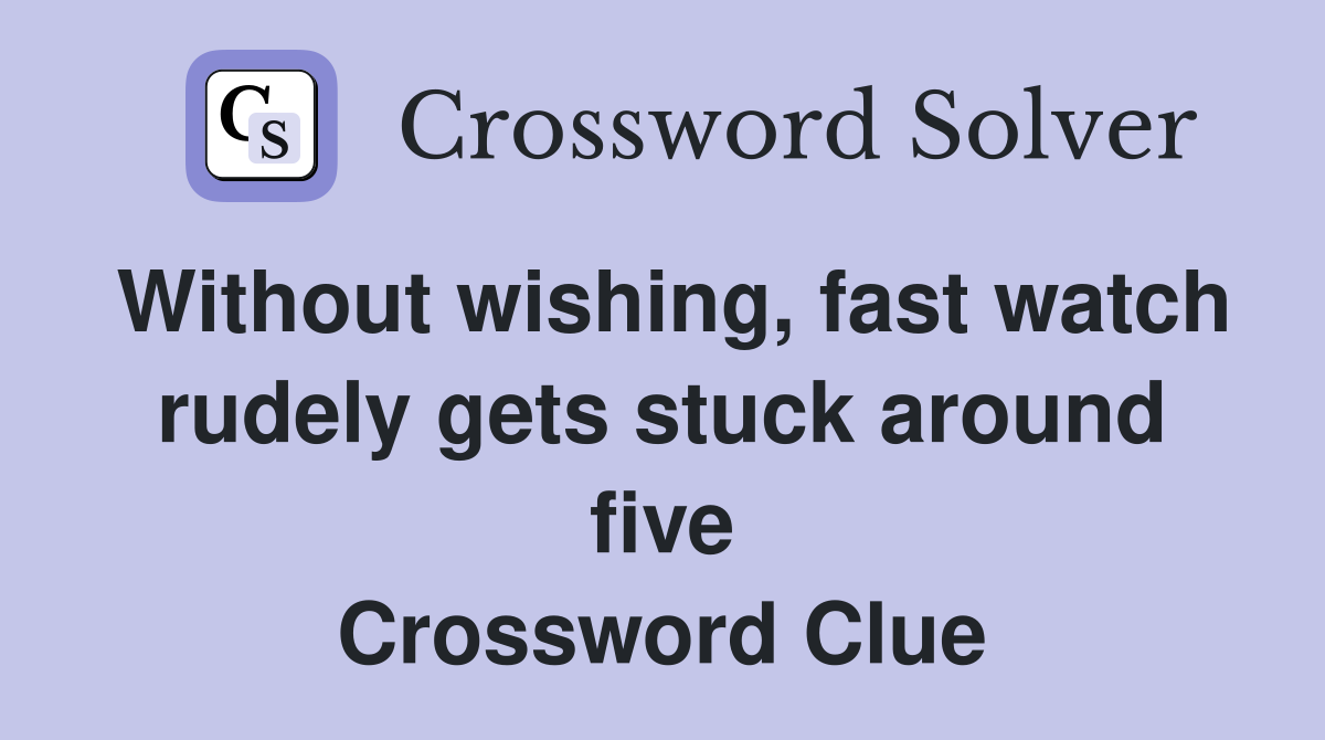Without wishing, fast watch rudely gets stuck around five Crossword Clue