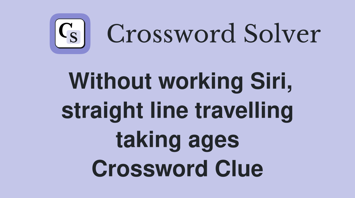 Without working Siri, straight line travelling taking ages Crossword Clue