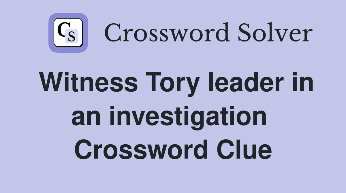 Witness Tory leader in an investigation  Crossword Clue