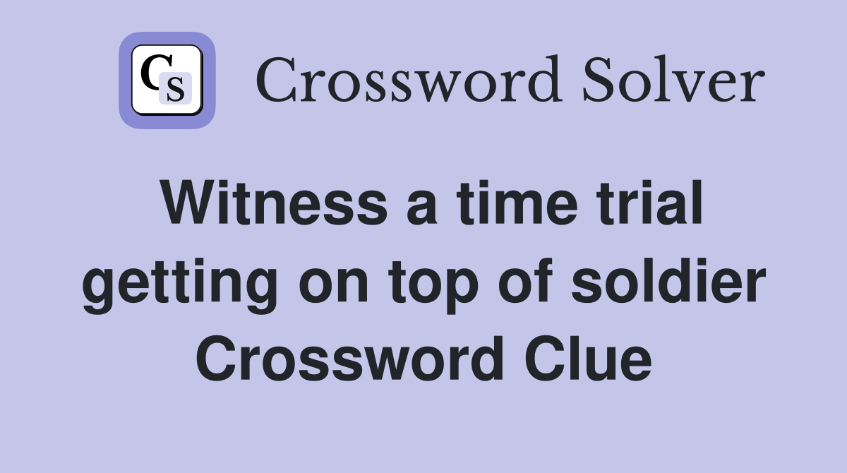 Witness a time trial getting on top of soldier Crossword Clue