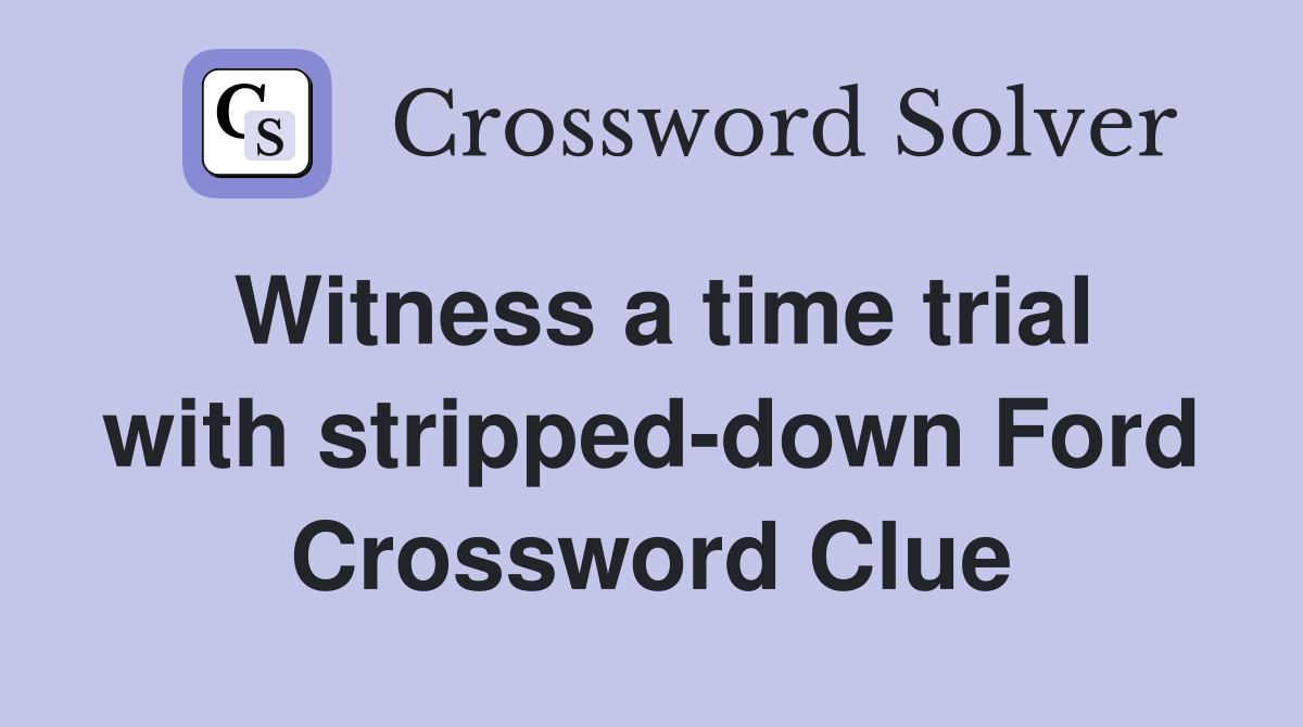 Witness a time trial with stripped-down Ford Crossword Clue