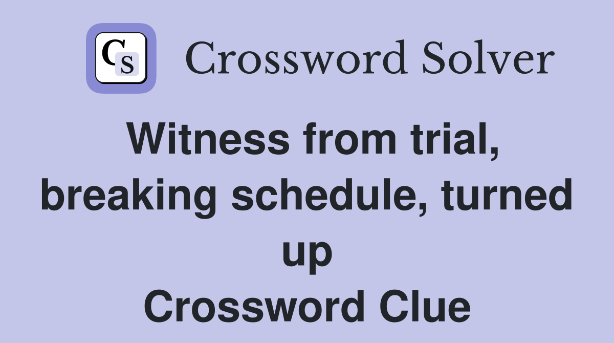 Witness from trial, breaking schedule, turned up Crossword Clue