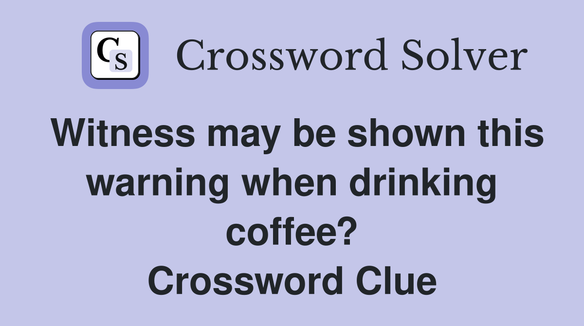 Witness may be shown this warning when drinking coffee? Crossword Clue
