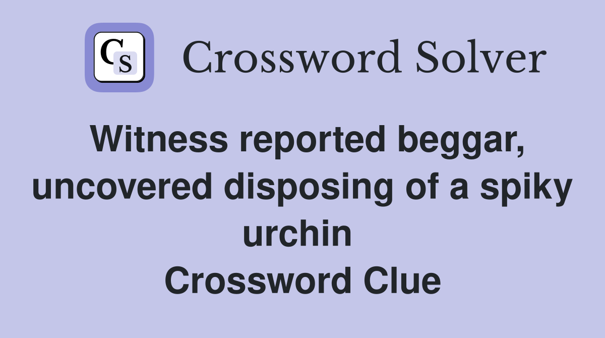 Witness reported beggar, uncovered disposing of a spiky urchin  Crossword Clue
