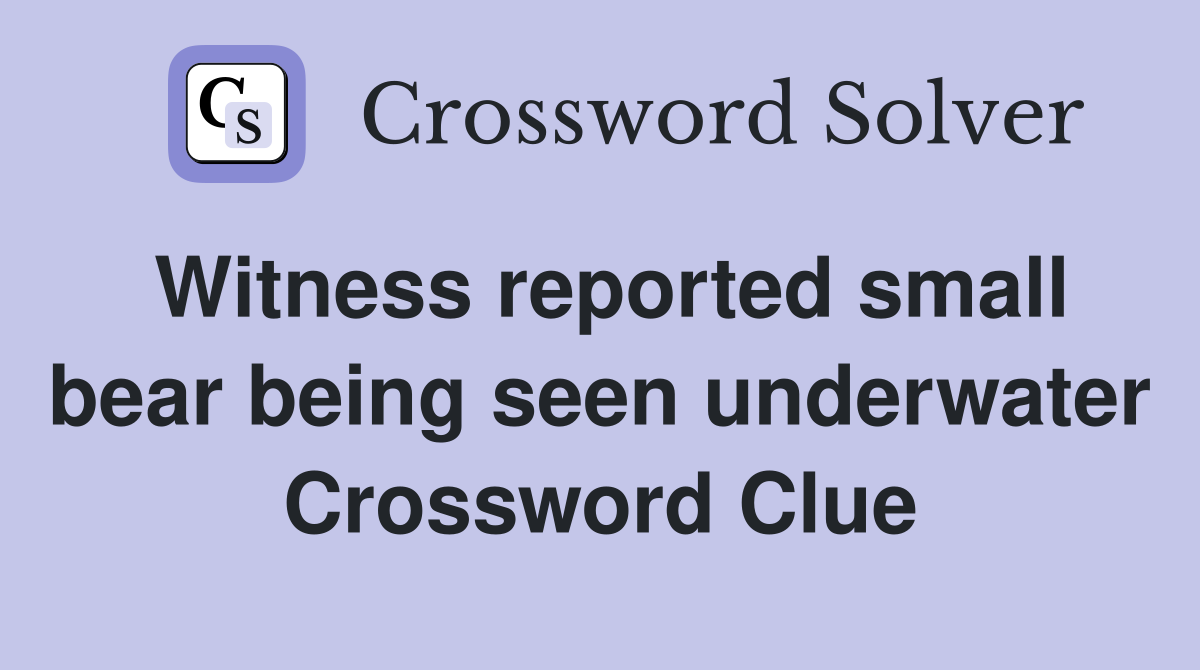 Witness reported small bear being seen underwater Crossword Clue