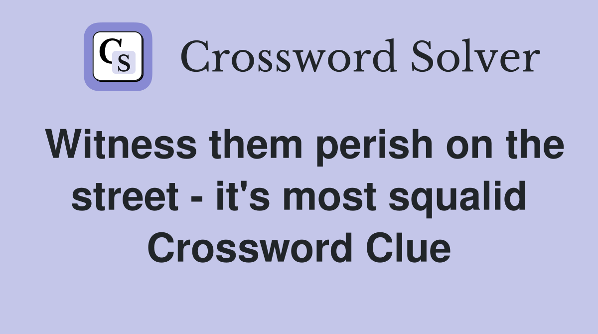 Witness them perish on the street - it's most squalid Crossword Clue