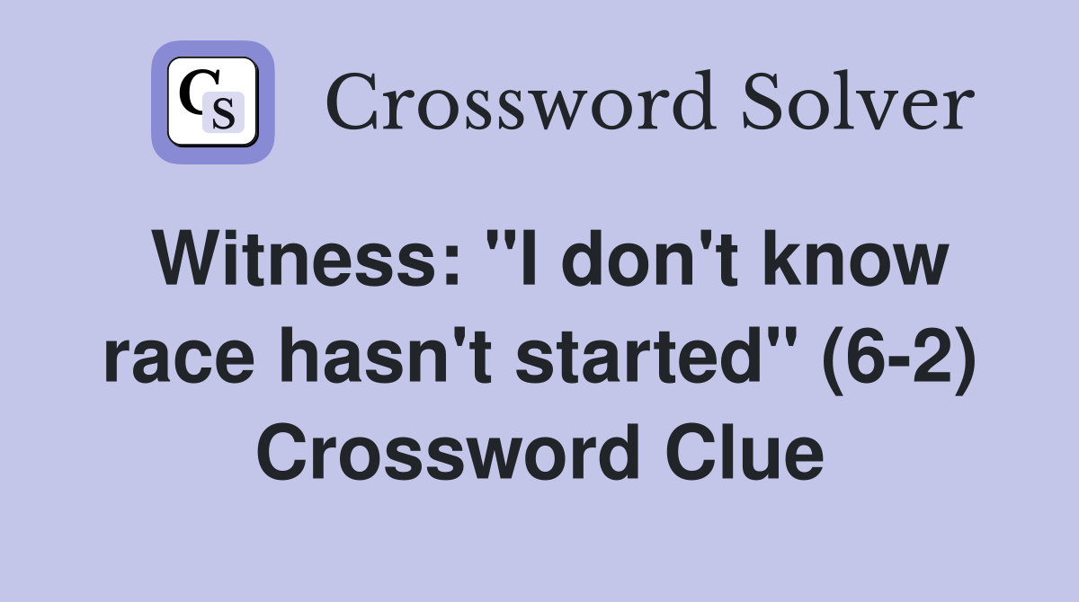 Witness: "I don't know race hasn't started" (6-2) Crossword Clue