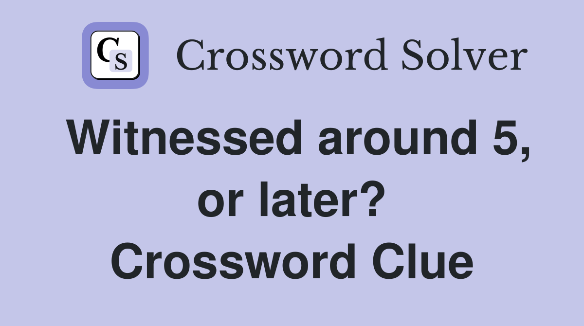 Witnessed around 5, or later? Crossword Clue