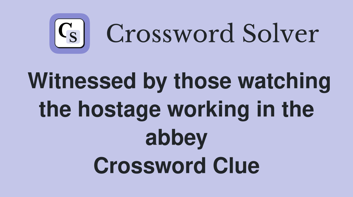 Witnessed by those watching the hostage working in the abbey Crossword Clue