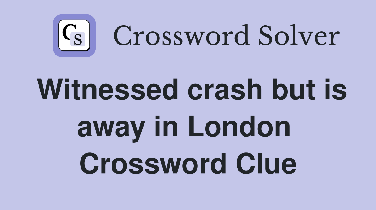 Witnessed crash but is away in London  Crossword Clue