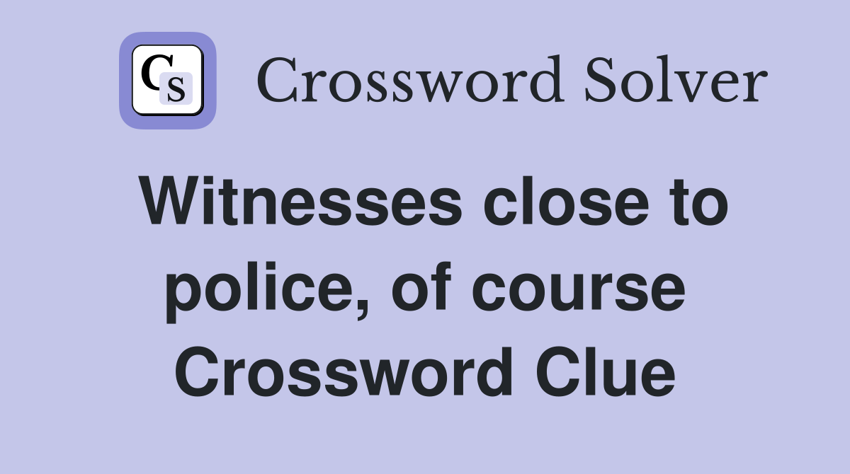 Witnesses close to police, of course Crossword Clue