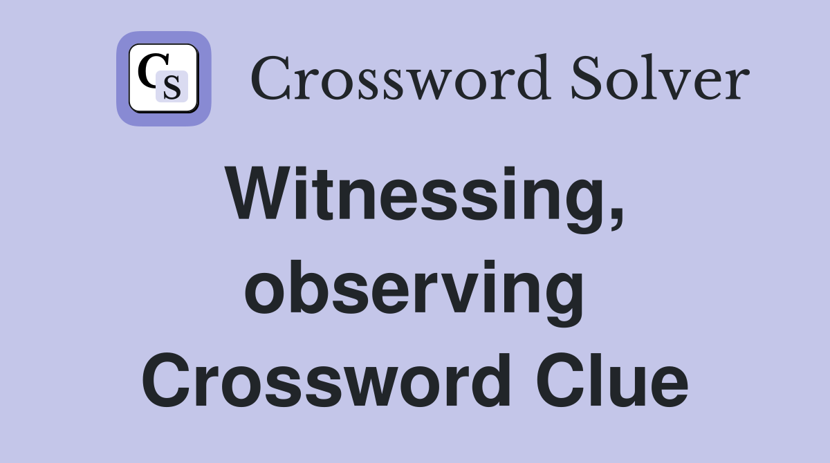 Witnessing, observing Crossword Clue