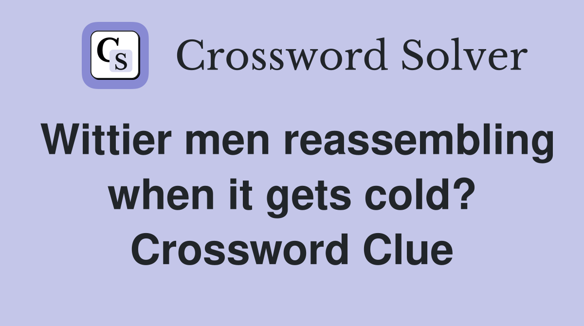 Wittier men reassembling when it gets cold? Crossword Clue