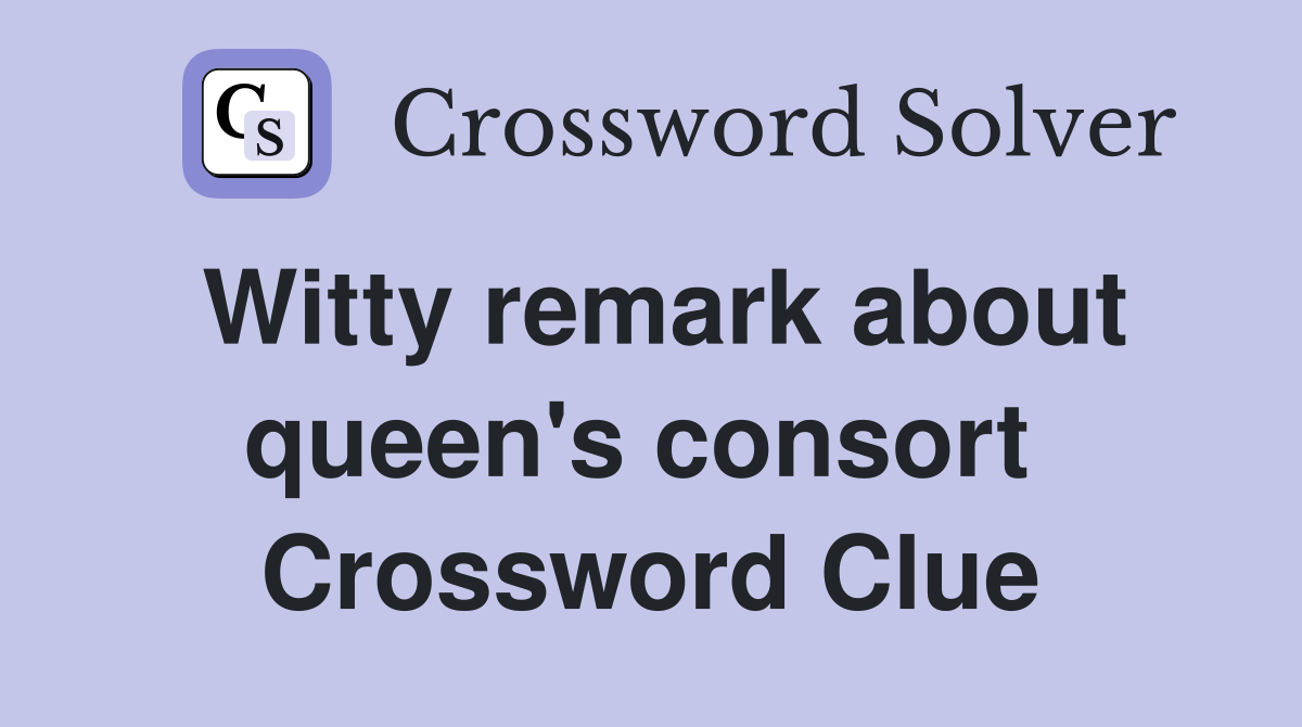 Witty remark about queen's consort  Crossword Clue