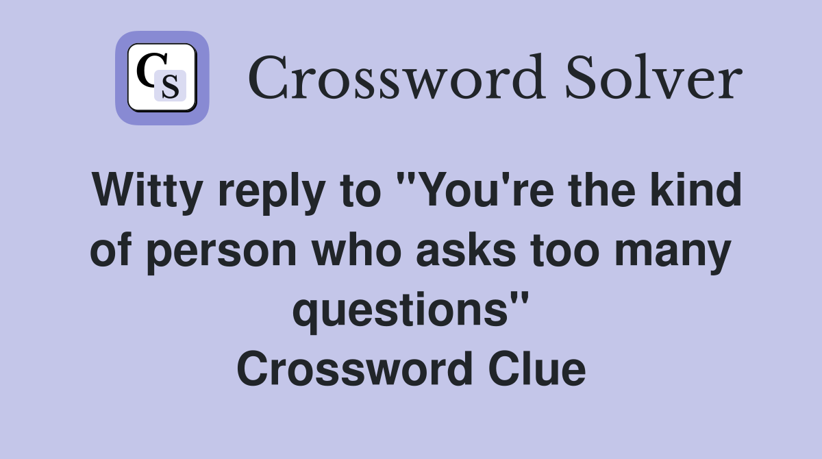 Witty reply to "You're the kind of person who asks too many questions" Crossword Clue
