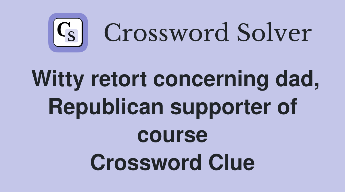 Witty retort concerning dad, Republican supporter of course Crossword Clue