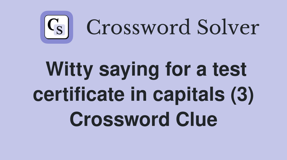 Witty saying for a test certificate in capitals (3) Crossword Clue