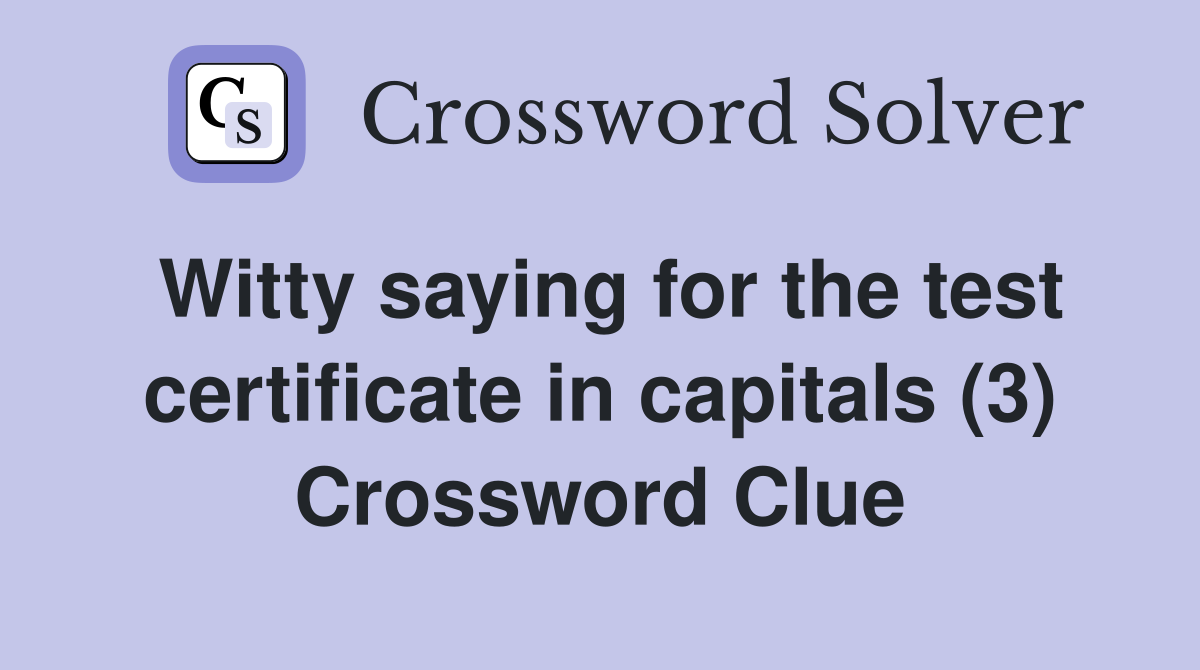 Witty saying for the test certificate in capitals (3) Crossword Clue