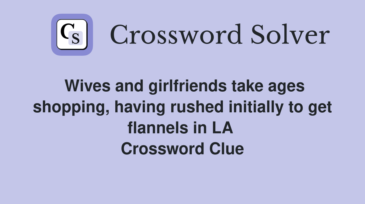 Wives and girlfriends take ages shopping, having rushed initially to get flannels in LA  Crossword Clue