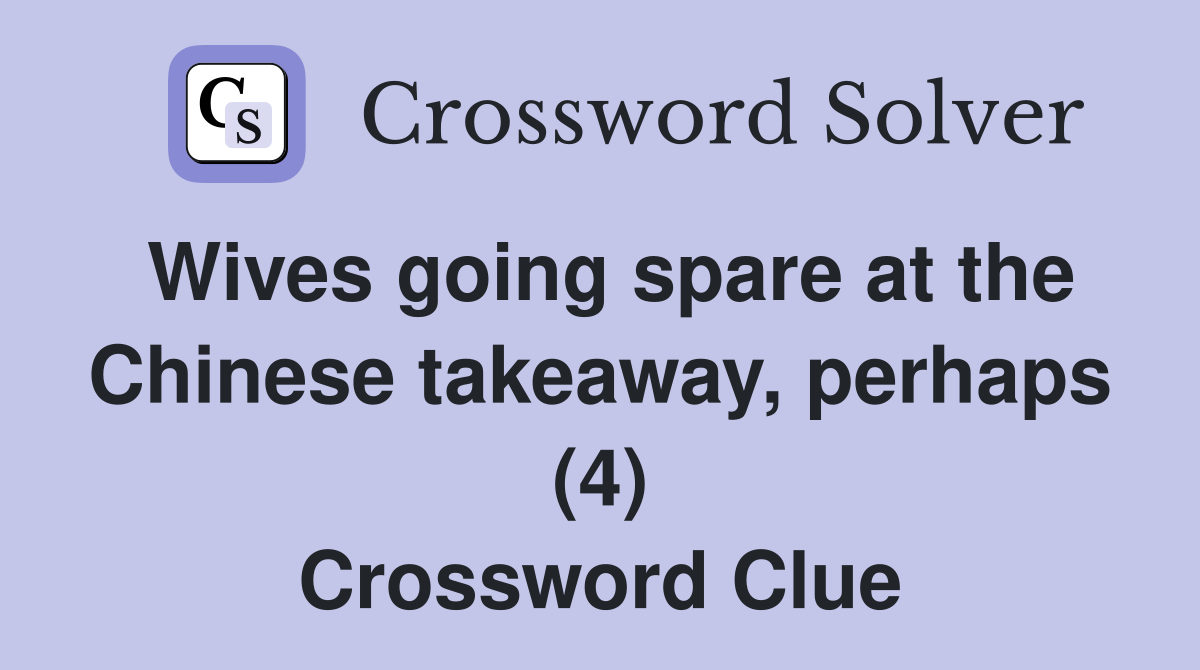 Wives going spare at the Chinese takeaway, perhaps (4) Crossword Clue