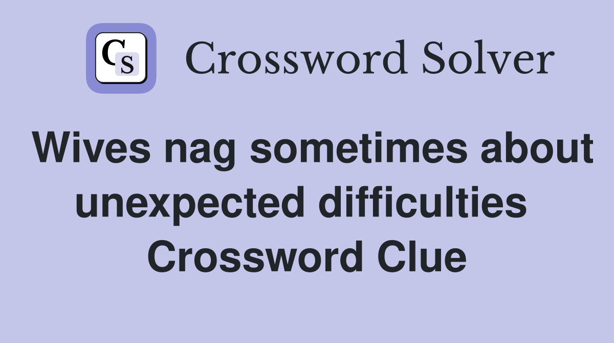Wives nag sometimes about unexpected difficulties  Crossword Clue